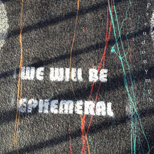 We Will Be Ephemeral