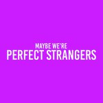 Maybe We're Perfect Strangers