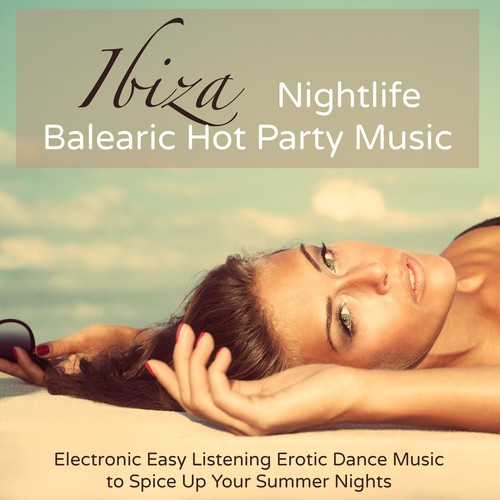 Ibiza Nightlife Balearic Hot Party Music – Electronic Easy Listening Erotic Dance Music to Spice Up Your Summer Nights