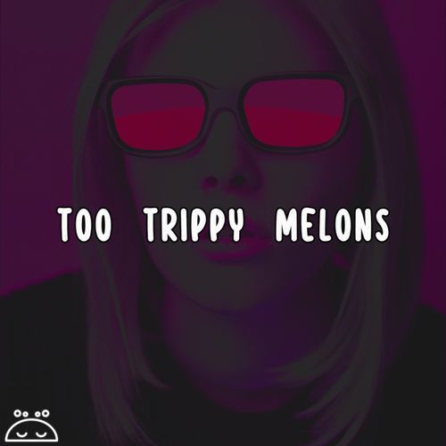 too trippy melons