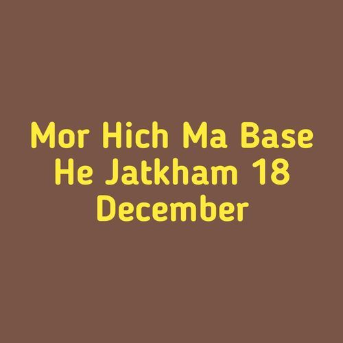 Mor Hich Ma Base He Jatkham 18 December