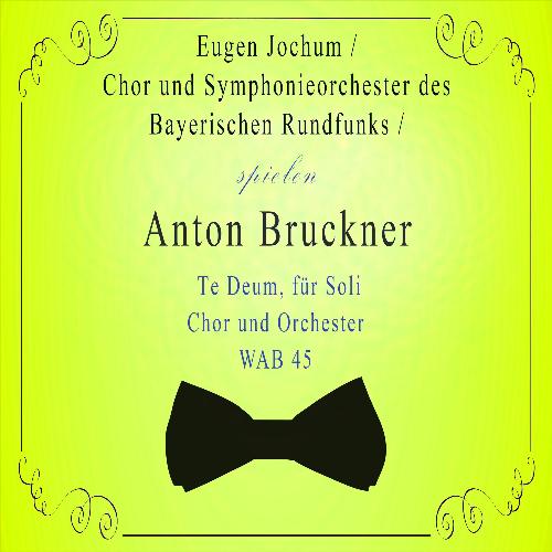 Chor und Symphonieorchester des Bayerischen Rundfunks / Eugen Jochum spielen: Anton Bruckner: Te Deum, für Soli, Chor und Orchester, Wab 45 (Live)