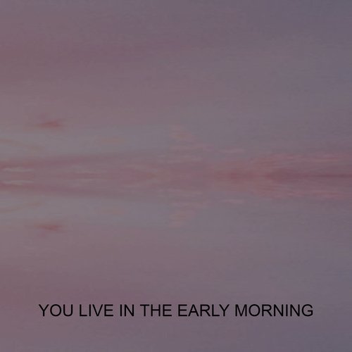 YOU LIVE IN THE EARLY MORNING