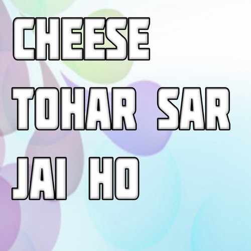 Cheese Tohar Sar Jai Ho