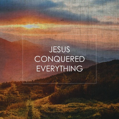 Jesus Conquered Everything