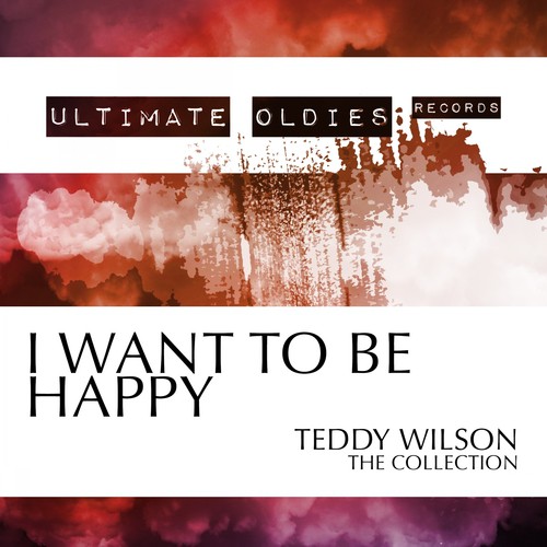 Ultimate Oldies: I Want to Be Happy (Teddy Wilson - The Collection)