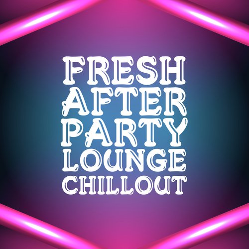 Fresh After Party Lounge Chillout – Chill House Session Perfect for Summer Party, Sunny Vibes, Dance & Good Fun