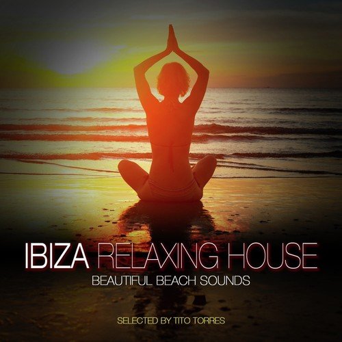 Ibiza Relaxing House - Beautiful Beach Sounds (Selected by Tito Torres)