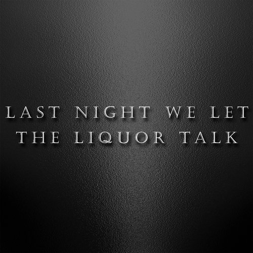 Last Night We Let the Liquor Talk