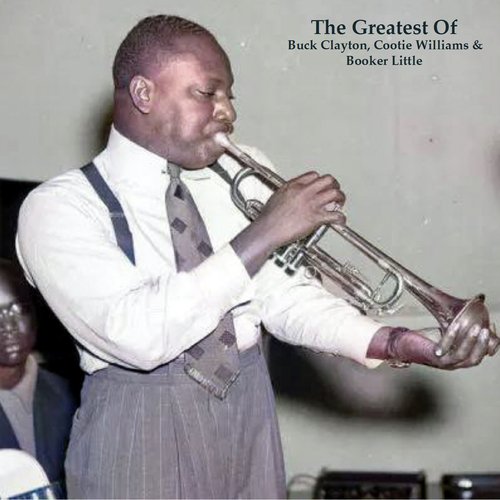 The Greatest Of Buck Clayton, Cootie Williams & Booker Little (All Tracks Remastered)