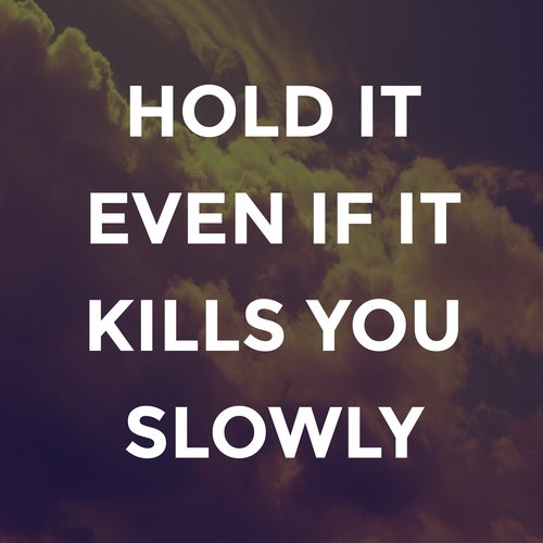 Hold It, Even If It Kills You Slowly