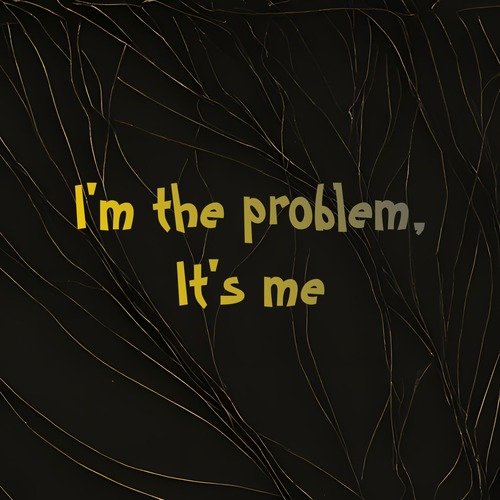 I'm the Problem, It's Me