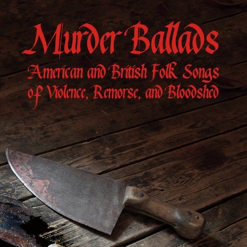 Murder Ballads: American and British Folk Songs of Violence, Remorse, And Bloodshed with Hey Joe, Tom Dooley, Pretty Polly, Little Sadie, And More