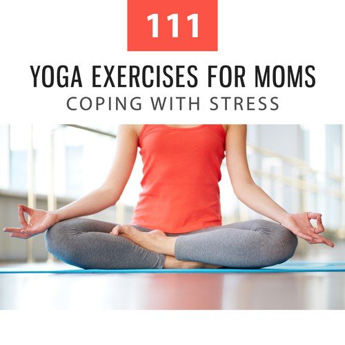 111 Yoga Exercises for Moms: Coping with Stress, Mantra Training, Build Strength, Relaxing Music Therapy to Beat Stress, Re-Energize Mind, Body & Soul