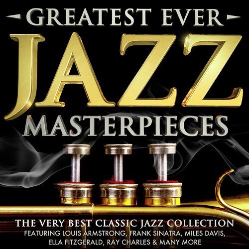 Greatest Ever Jazz Masterpieces - The Very Best Classic Jazz Collection - Featuring Louis Armstrong, Frank Sinatra, Miles Davis, Ella Fitzgerald, Ray Charles & Many More