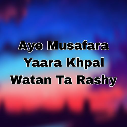 Aye Musafara Yaara Khpal Watan Ta Rashy