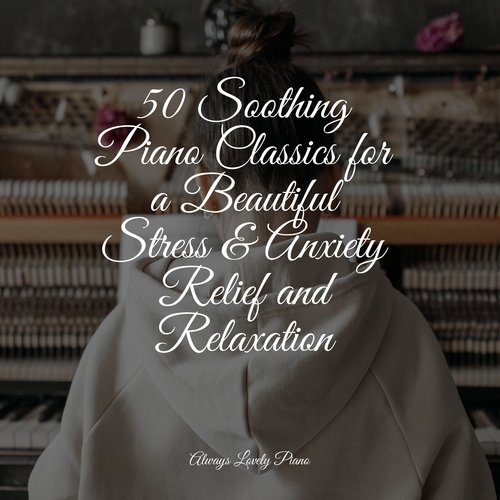 50 Soothing Piano Classics for a Beautiful Stress & Anxiety Relief and Relaxation