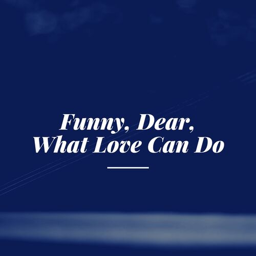 Funny, Dear, What Love Can Do