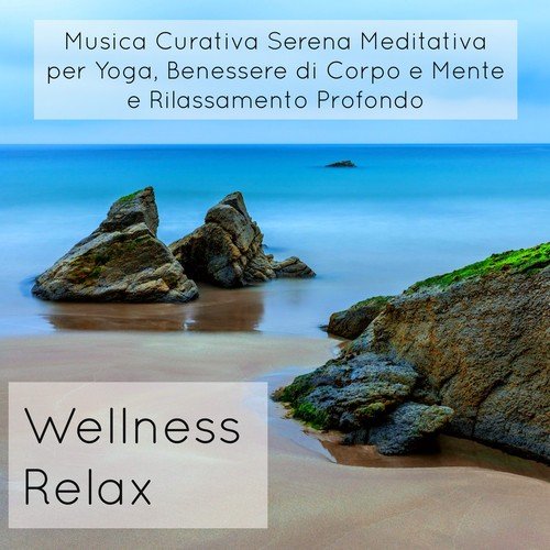 Wellness Relax - Musica Curativa Serena Meditativa per Yoga, Benessere di Corpo e Mente e Rilassamento Profondo