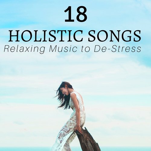 18 Holistic Songs: Relaxing Music to De-Stress, Soothe Your Mind, Sounds for your Body & Soul