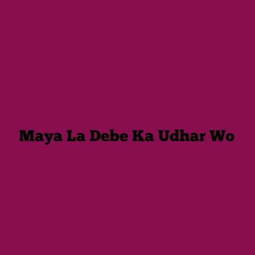 Maya La Debe Ka Udhar Wo