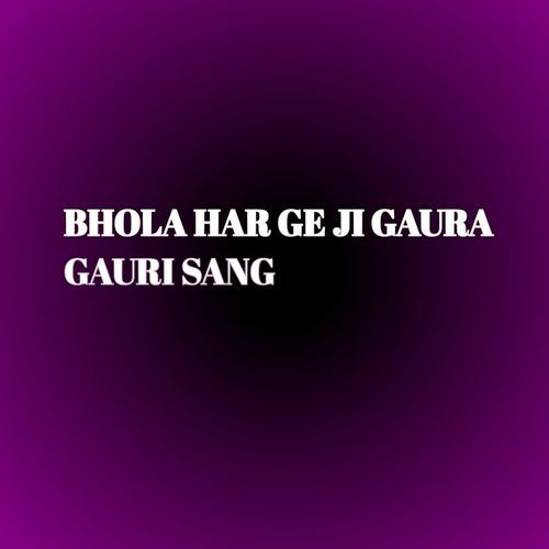 BHOLA HAR GE JI GAURA GAURI SANG