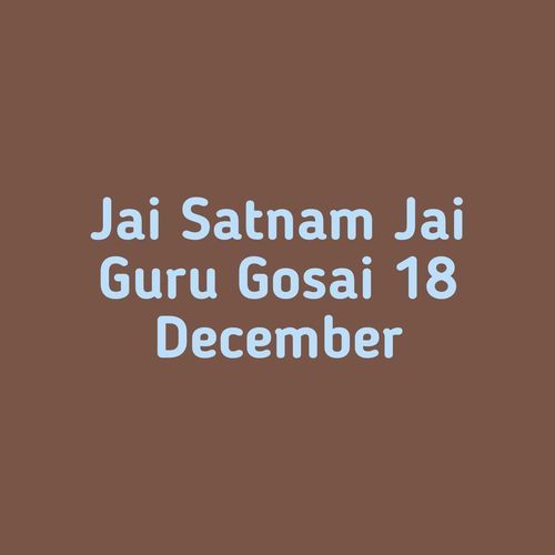 Jai Satnam Jai Guru Gosai 18 December