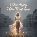 I Shine Anyway I Glow Through Gray