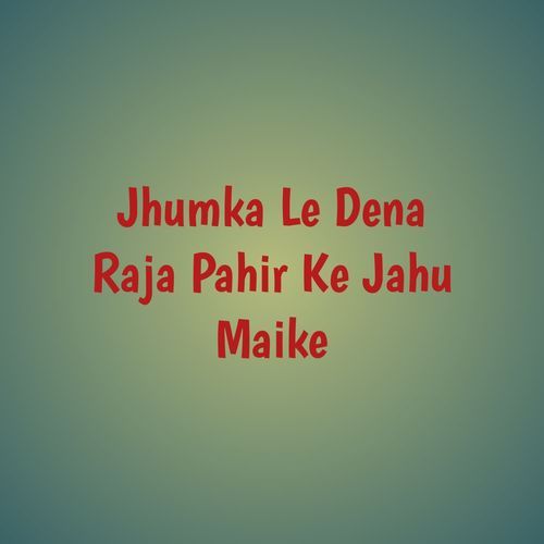 Jhumka Le Dena Raja Pahir Ke Jahu Maike