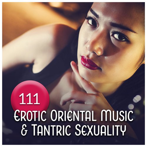 111 Erotic Oriental Music & Tantric Sexuality - Classical Traditional Sounds for Love Trance, Open Your Senses, Touch of Asia, Pleasure Session