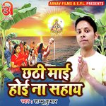 Chhathi Maai Hoi Na Sahay (Bhojpuri)