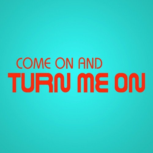 Come On and Turn Me On
