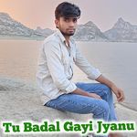 Tu Badal Gayi Jyanu