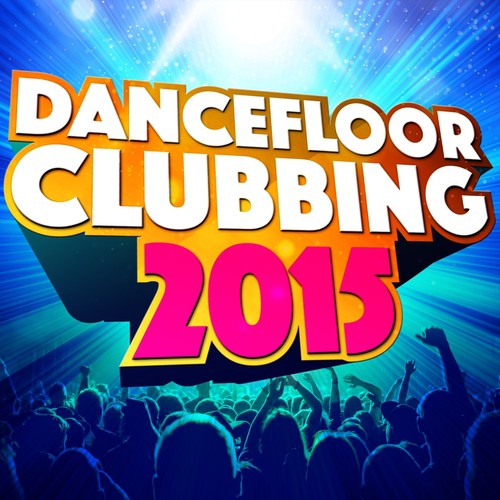 Dancefloor Clubbing 2015 (All the Best Anthems for Party, Dancefloor & Clubbing)