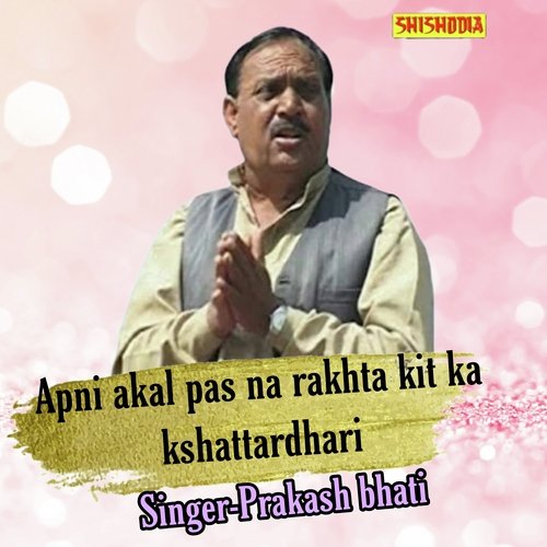 Apni akal pas na rakhta kit ka kshattardhari