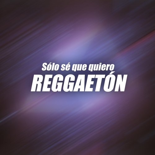 Sólo sé que quiero REGGAETON