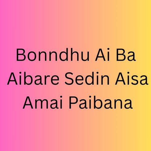 Bonndhu Ai Ba Aibare Sedin Aisa Amai Paibana