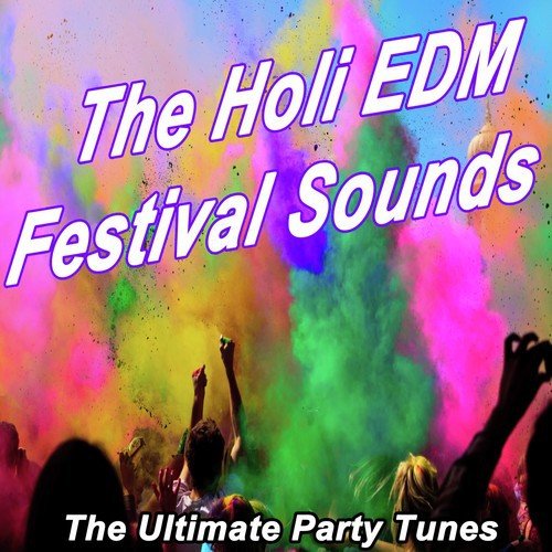 The Holi EDM Festival Sounds - The Ultimate Party Tunes (The Best Electro House, Electronic Dance, EDM, Techno, House & Progressive Trance)