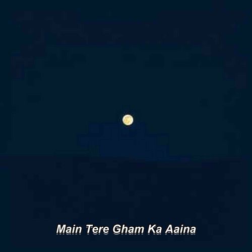 Main Tere Gham Ka Aaina