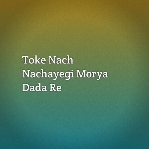 Toke Nach Nachayegi Morya Dada Re