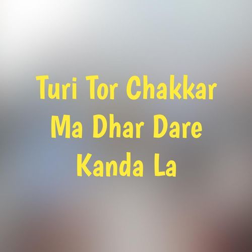 Turi Tor Chakkar Ma Dhar Dare Kanda La