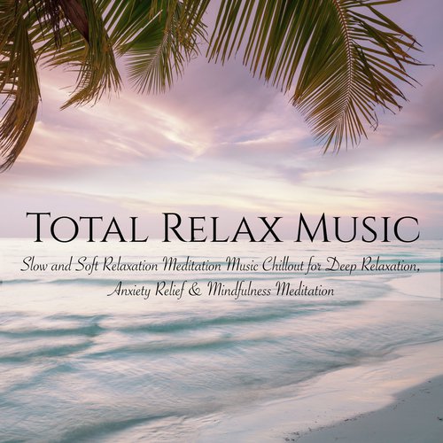 Total Relax Music: Slow and Soft Relaxation Meditation Music Chillout for Deep Relaxation, Anxiety Relief & Mindfulness Meditation