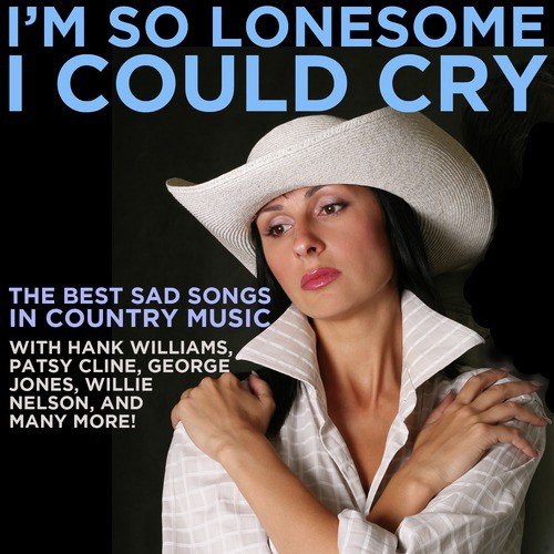 I'm so Lonesome I Could Cry: The Best Sad Songs in Country Music with Hank Williams, Patsy Cline, George Jones, Willie Nelson, And Many More!