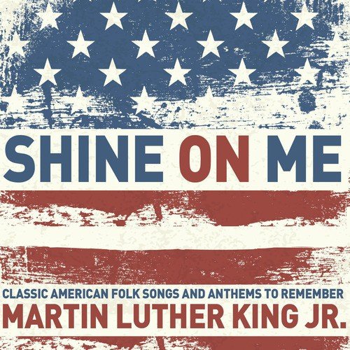 Shine on Me - Classic American Folk Songs and Anthems to Remember Martin Luther King Jr. with Lead Belly, The Carter Family, The Us Army Band, And More!