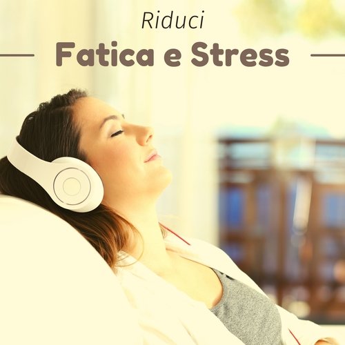 Riduci fatica e stress - Musiche di rilassamento per migliorare il tuo benessere mentale e fisico