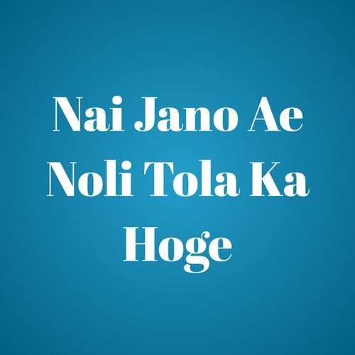 Nai Jano Ae Noli Tola Ka Hoge