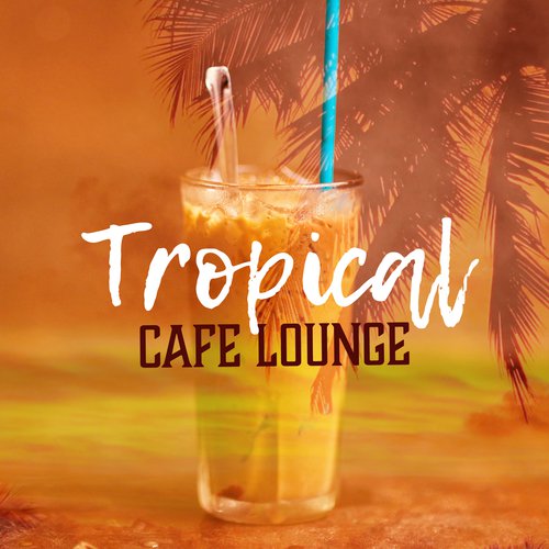Tropical Cafe Lounge – Cafe Music, Chill Out 2017, Summer Songs, Relax & Chill, Coffee Time