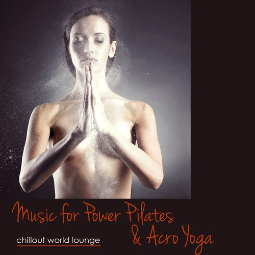 Music for Power Pilates & Acro Yoga – Chillout World Lounge Music for Pilates, Power Yoga, Acro Yoga & Flow Yoga