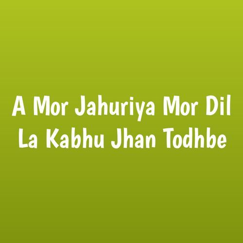 A Mor Jahuriya Mor Dil La Kabhu Jhan Todhbe