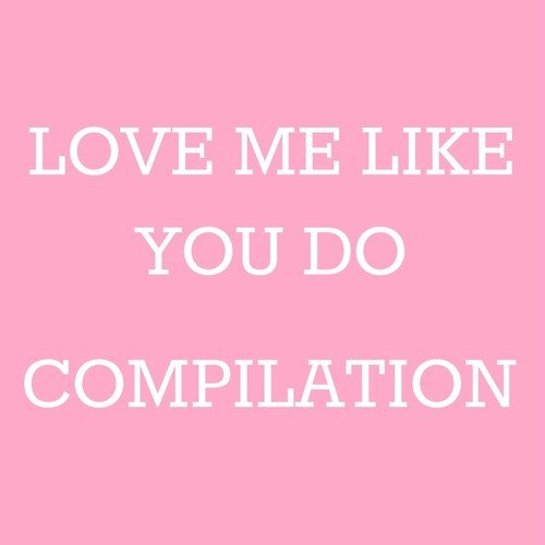 Love Me Like You Do Compilation